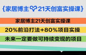 家居博主21天创富实操课,20%前沿打法+80%项目实操,未来一定要做可持续变现的项目-万象聊项目