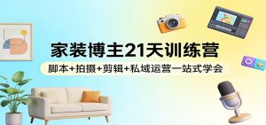 家装博主21天训练营:脚本+拍摄+剪辑+私域运营一站式学会-万象聊项目