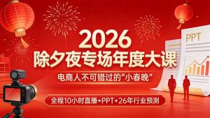 2026除夕夜专场年度大课,全程10小时直播+PPT+26年行业预测,是电商人不可错过的“小春晚”-万象聊项目