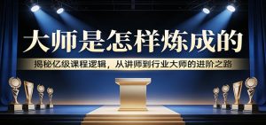 大师是怎样炼成的：揭秘亿级课程逻辑，从讲师到行业大师的进阶之路-万象聊项目