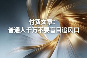 付费文章：普通人千万不要盲目追风口-万象聊项目