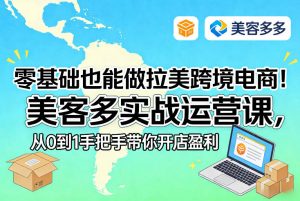 零基础也能做拉美跨境电商!美客多实战运营课,从0到1手把手带你开店盈利-万象聊项目