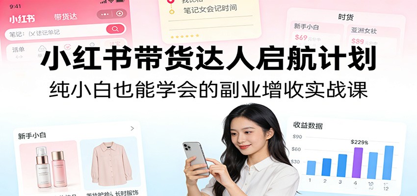 小红书带货达人启航计划：纯小白也能学会的副业增收实战课-万象聊项目