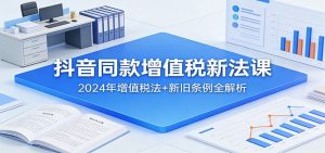 抖音同款增值税新法课：2024年增值税法+新旧条例全解析-万象聊项目