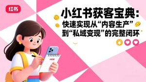 小红书获客宝典：快速实现从“内容生产”到“私域变现”的完整闭环-万象聊项目