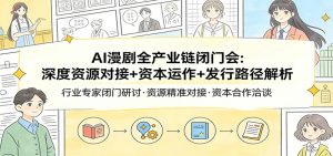 AI漫剧全产业链闭门会：深度资源对接+资本运作+发行路径解析-万象聊项目
