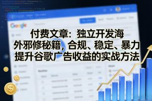 付费文章：独立开发海外邪修秘籍，合规、稳定、暴力提升谷歌广告收益的实战方法-万象聊项目