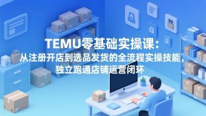 TEMU零基础实操课：从注册开店到选品发货的全流程实操技能，独立跑通店铺运营闭环-万象聊项目