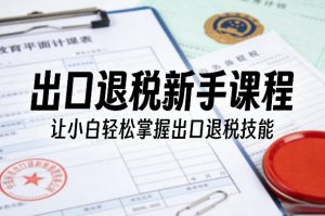 出口退税新手课程，让小白轻松掌握出口退税技能-万象聊项目