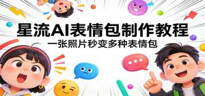星流AI表情包制作教程：一张照片秒变多种表情包-万象聊项目
