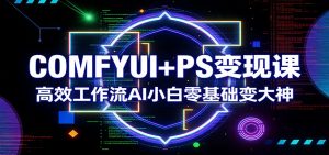 COMFYUI+PS变现课：高效工作流AI小白零基础变大神-万象聊项目