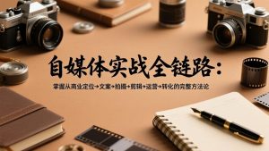 自媒体实战全链路：掌握从商业定位→文案→拍摄→剪辑→运营→转化的完整方法论-万象聊项目