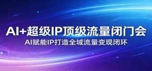 AI+超级IP顶级流量闭门会:AI赋能IP打造全域流量变现闭环-万象聊项目