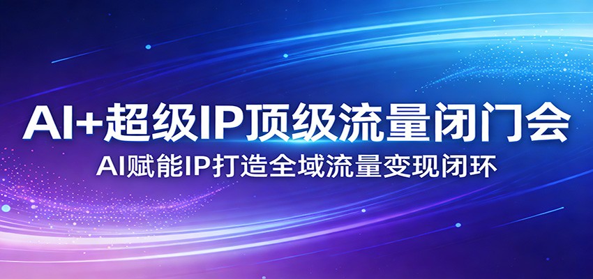 AI+超级IP顶级流量闭门会：AI赋能IP打造全域流量变现闭环-万象聊项目
