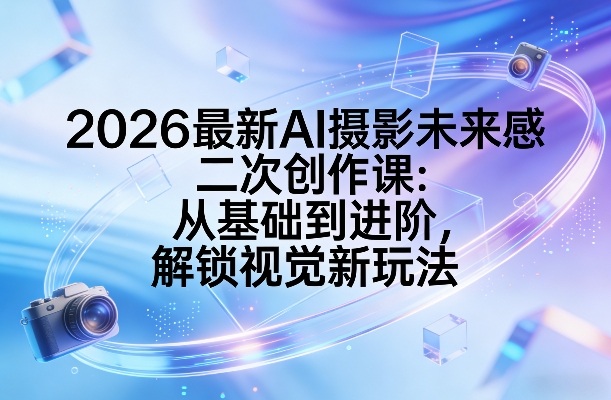 2026最新AI摄影未来感二次创作课：从基础到进阶，解锁视觉新玩法-万象聊项目