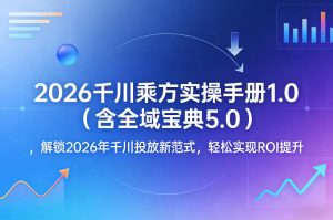 2026千川乘方实操手册1.0(含全域宝典5.0),解锁2026年千川投放新范式,轻松实现ROI提升-万象聊项目
