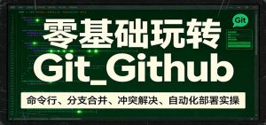 零基础玩转Git_Github：命令行、分支合并、冲突解决、自动化部署实操-万象聊项目