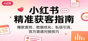 小红书精准获客指南：爆款查找、数据优化、私信引流、官方渠道对接技巧-万象聊项目
