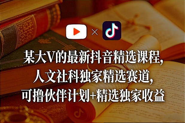 某大V的最新抖音精选课程，人文社科独家精选赛道，可撸伙伴计划+精选独家收益-万象聊项目