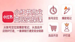 小红书商业变现实操课:从账号定位到爆款笔记,从选品开店到IP打造,一套课程打通变现全链路-万象聊项目