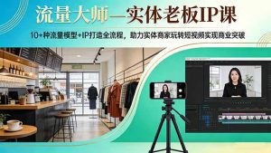 流量大师—实体老板IP课：10+种流量模型+IP打造全流程，助力实体商家玩转短视频实现商业突破-万象聊项目