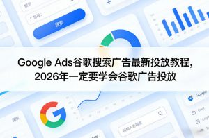 Google Ads谷歌搜索广告最新投放教程，2026年一定要学会谷歌广告投放-万象聊项目