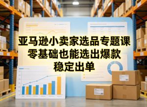 亚马逊小卖家选品专题课,零基础也能选出爆款,稳定出单-万象聊项目