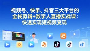 视频号+快手+抖音三大平台的全栈剪辑+数字人直播实战课-3月更新：快速实现短视频变现-万象聊项目