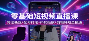 零基础短视频直播课：算法新规+起号打法+抖加投放+剪辑特效全精通-万象聊项目