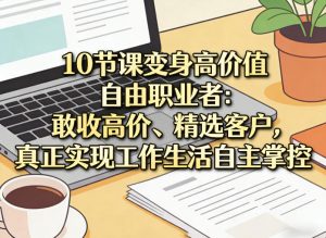 10节课变身高价值自由职业者:敢收高价、精选客户,真正实现工作生活自主掌控-万象聊项目