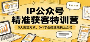 IP公众号精准获客特训营:5大变现方式,0-1学会搭建赚钱公众号-万象聊项目