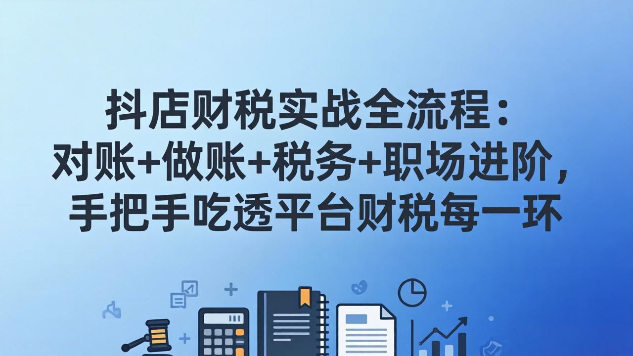 抖店财税实操全流程：对账+做账+税务+职场进阶，手把手吃透平台财税每一环-万象聊项目