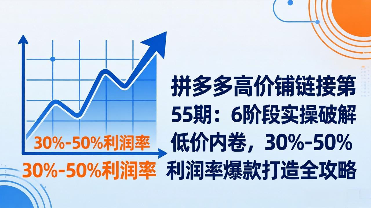 拼多多高价铺链接第55期：6阶段实操破解低价内卷，30%-50%利润率爆款打造全攻略-万象聊项目