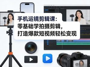 手机运镜剪辑课：零基础学拍摄剪辑，打造爆款短视频轻松变现-万象聊项目