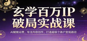 玄学百万IP破局实战课:AI赋能运营,专注内容创作,打造超级个体户变现路径-万象聊项目