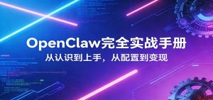 OpenClaw完全实战宝典:零基础上手,深度配置,商业变现-万象聊项目