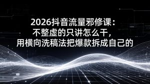 2026抖音流量邪修课：不整虚的只讲怎么干，用横向洗稿法把爆款拆成自己的-万象聊项目
