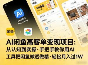 AI闲鱼高客单变现项目,从认知到实操,手把手教你用AI工具把闲鱼做透做精,轻松月入过1W-万象聊项目