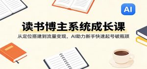 读书博主系统成长课:从定位搭建到流量变现,AI助力新手快速起号破瓶颈-万象聊项目