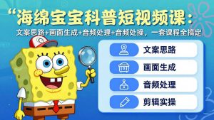 海绵宝宝科普短视频课：文案思路+画面生成+音频处理+剪辑实操，一套课程全搞定-万象聊项目