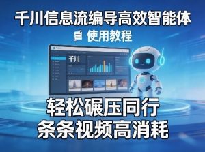 千川信息流编导高效智能体+使用教程,轻松碾压同行,实现条条视频高消耗-万象聊项目