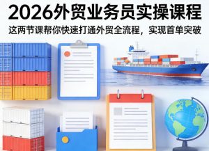 2026外贸业务员实操课程,这两节课帮你快速打通外贸全流程,实现首单突破-万象聊项目