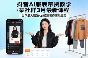 抖音AI服装带货教学，某社群3月最新课程，当下最火玩法，从0到1带你落地变现-万象聊项目