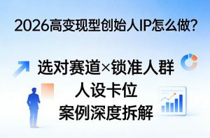 2026高变现型创始人IP怎么做？选对赛道×锁准人群×人设卡位×案例深度拆解-万象聊项目