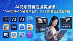 AI 视频剪辑拍摄实操课：10+AI工具+30+智能体创作，从入门到变现全流程掌握-万象聊项目