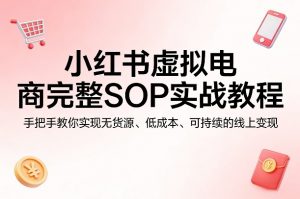 小红书虚拟电商完整SOP实战教程，手把手教你，实现无货源、低成本、可持续的线上变现-万象聊项目