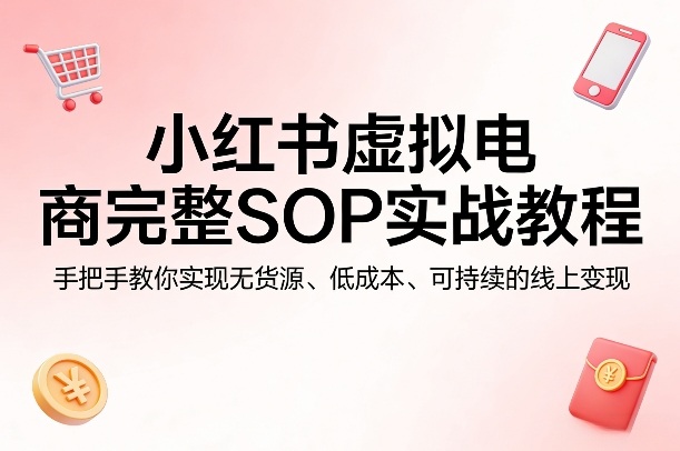 小红书虚拟电商完整SOP实战教程，手把手教你，实现无货源、低成本、可持续的线上变现-万象聊项目