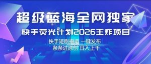 超级蓝海全网独家，快手荧光计划2026王炸项目，日入1k+，快手短剧搬运，一键发布，条条过原创【揭秘】-万象聊项目