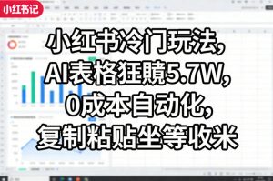 小红书冷门玩法，AI表格狂賺5.7W，0成本自动化，复制粘贴坐等收米-万象聊项目