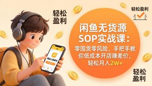 闲鱼无货源SOP实战课：零囤货零风险，手把手教你低成本开店赚差价，轻松月入2w+-万象聊项目